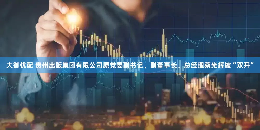 大御优配 贵州出版集团有限公司原党委副书记、副董事长、总经理蔡光辉被“双开”