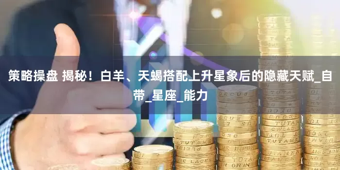 策略操盘 揭秘！白羊、天蝎搭配上升星象后的隐藏天赋_自带_星座_能力