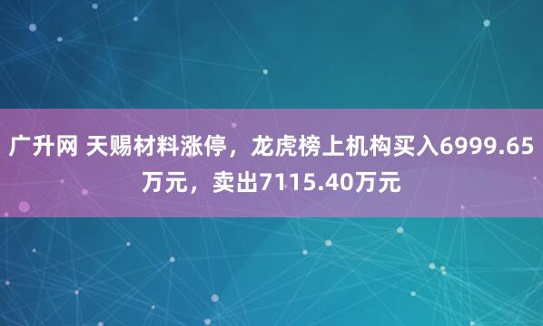 广升网 天赐材料涨停，龙虎榜上机构买入6999.65万元，卖出7115.40万元