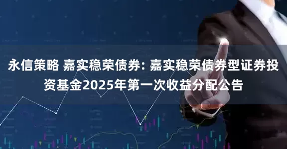 永信策略 嘉实稳荣债券: 嘉实稳荣债券型证券投资基金2025年第一次收益分配公告