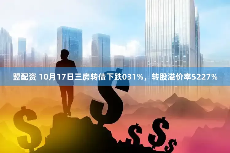 盟配资 10月17日三房转债下跌031%，转股溢价率5227%