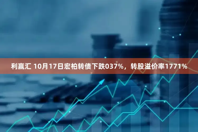 利赢汇 10月17日宏柏转债下跌037%，转股溢价率1771%